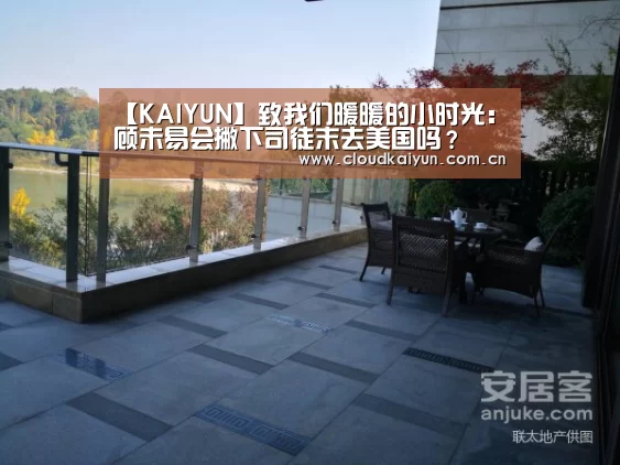 【KAIYUN】致我们暖暖的小时光:顾未易会撇下司徒末去美国吗?(图3) 【KAIYUN】致我们暖暖的小时光:顾未易会撇下司徒末去美国吗?(图3)