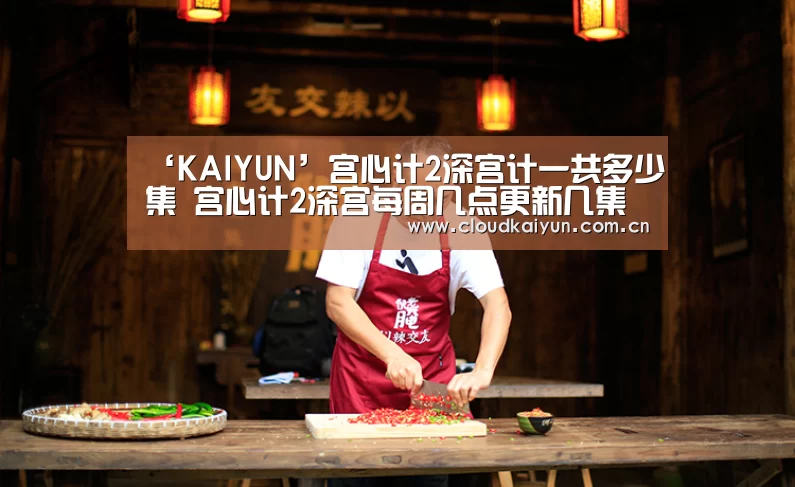 ‘KAIYUN’宫心计2深宫计一共多少集 宫心计2深宫每周几点更新几集(图3) ‘KAIYUN’宫心计2深宫计一共多少集 宫心计2深宫每周几点更新几集(图3)