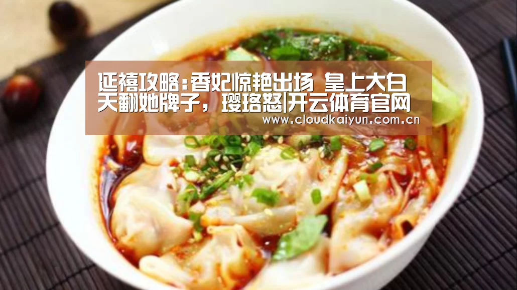 延禧攻略:香妃惊艳出场 皇上大白天翻她牌子,璎珞怒|开云体育官网(图4) 开云官网