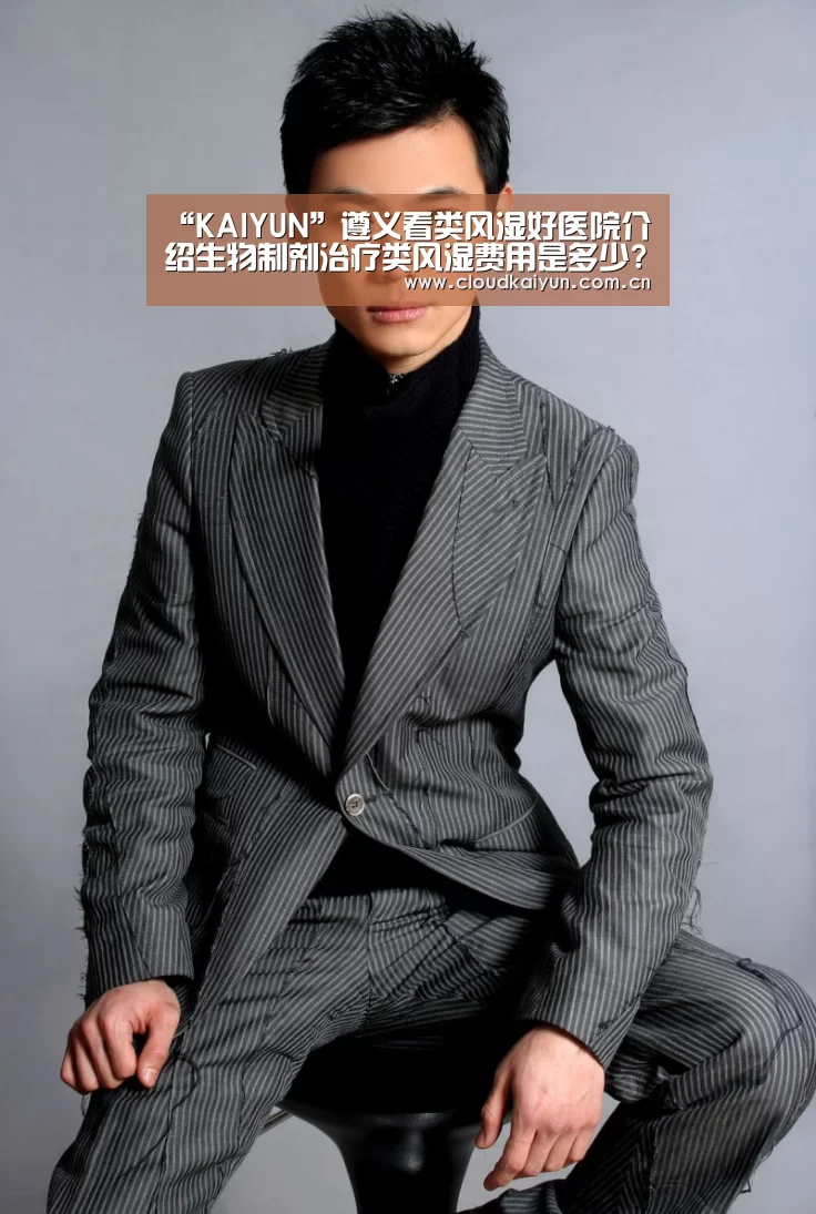 “KAIYUN”遵义看类风湿好医院介绍生物制剂治疗类风湿费用是多少?(图2) 开云官网